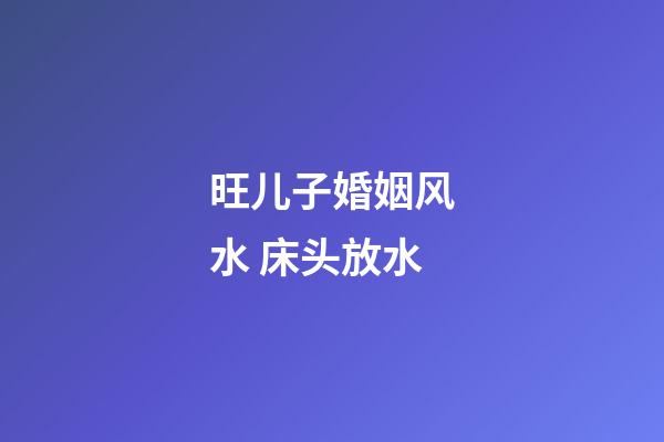 旺儿子婚姻风水 床头放水